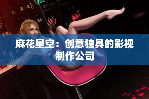 麻花星空：创意独具的影视制作公司