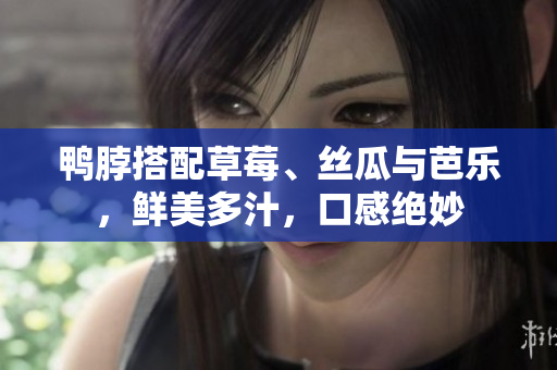鸭脖搭配草莓、丝瓜与芭乐，鲜美多汁，口感绝妙