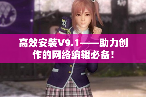 高效安装V9.1——助力创作的网络编辑必备！
