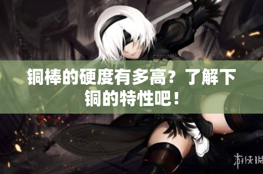 铜棒的硬度有多高？了解下铜的特性吧！