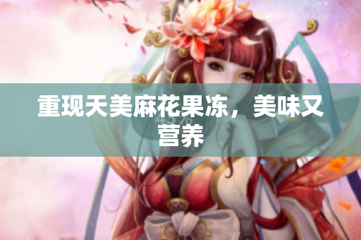 重现天美麻花果冻，美味又营养