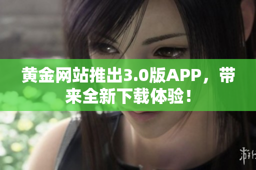 黄金网站推出3.0版APP，带来全新下载体验！