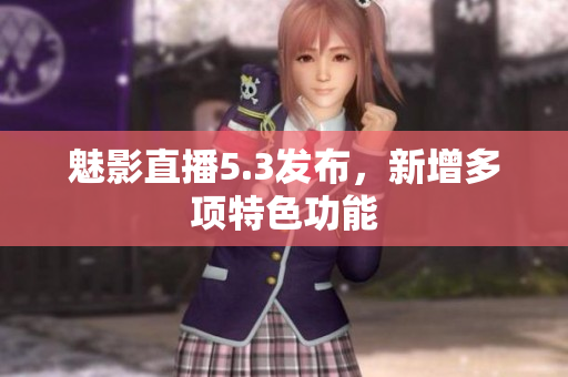 魅影直播5.3发布，新增多项特色功能