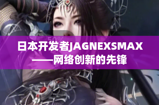 日本开发者JAGNEXSMAX——网络创新的先锋