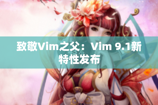 致敬Vim之父：Vim 9.1新特性发布