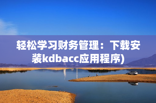 轻松学习财务管理：下载安装kdbacc应用程序)