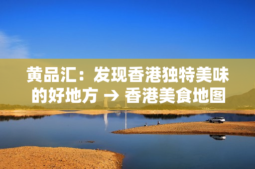 黄品汇：发现香港独特美味的好地方 → 香港美食地图：品味黄品汇的独特魅力