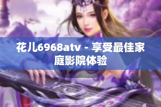 花儿6968atv - 享受最佳家庭影院体验