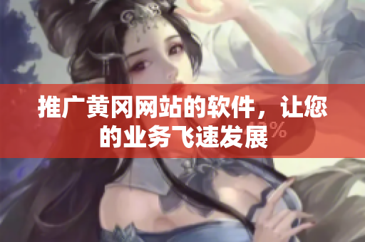 推广黄冈网站的软件，让您的业务飞速发展
