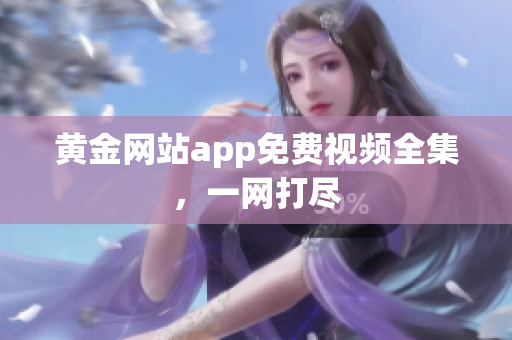 黄金网站app免费视频全集，一网打尽