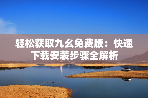 轻松获取九幺免费版：快速下载安装步骤全解析