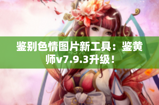 鉴别色情图片新工具：鉴黄师v7.9.3升级！