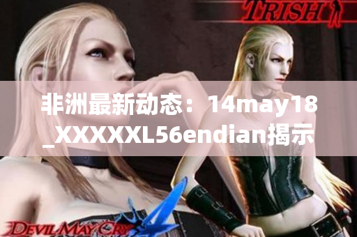 非洲最新动态：14may18_XXXXXL56endian揭示新发展
