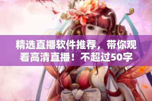 精选直播软件推荐，带你观看高清直播！不超过50字