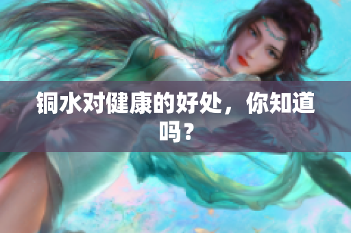 铜水对健康的好处，你知道吗？