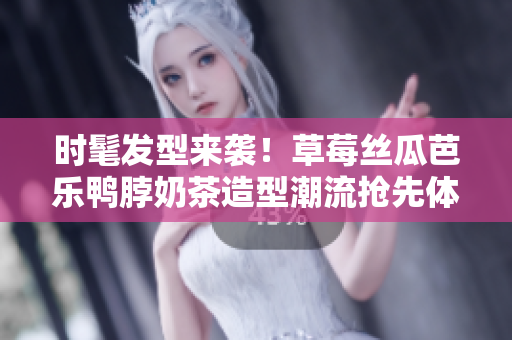 时髦发型来袭！草莓丝瓜芭乐鸭脖奶茶造型潮流抢先体验