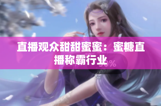 直播观众甜甜蜜蜜：蜜糖直播称霸行业