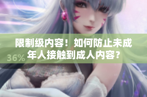 限制级内容！如何防止未成年人接触到成人内容？