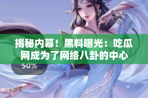 揭秘内幕！黑料曝光：吃瓜网成为了网络八卦的中心