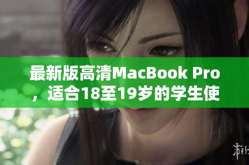 最新版高清MacBook Pro，适合18至19岁的学生使用