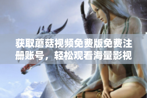 获取蘑菇视频免费版免费注册账号，轻松观看海量影视资源