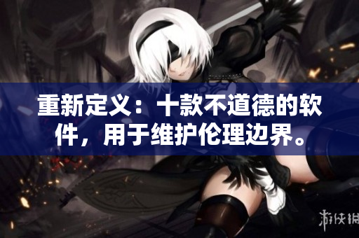 重新定义：十款不道德的软件，用于维护伦理边界。