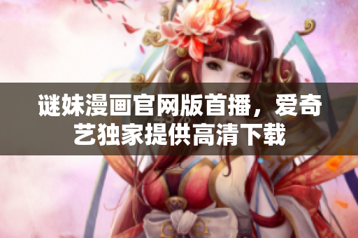 谜妹漫画官网版首播，爱奇艺独家提供高清下载