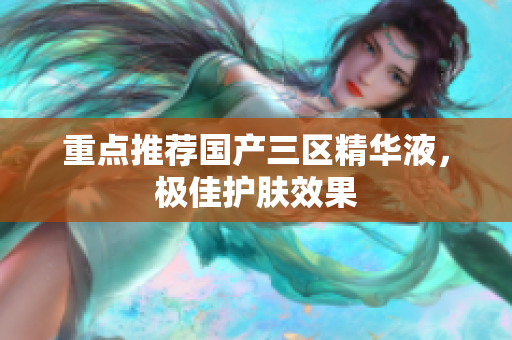重点推荐国产三区精华液，极佳护肤效果