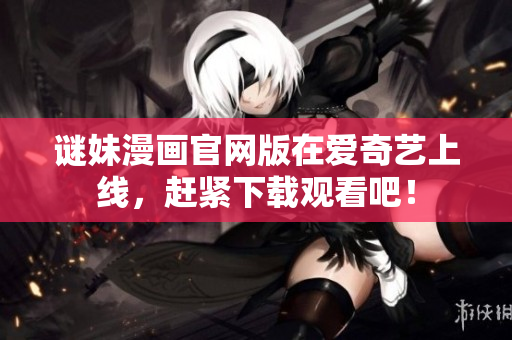谜妹漫画官网版在爱奇艺上线，赶紧下载观看吧！