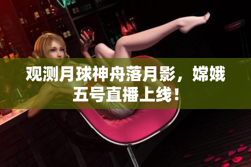 观测月球神舟落月影，嫦娥五号直播上线！