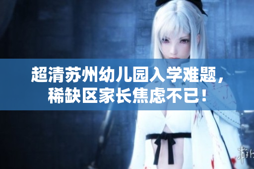 超清苏州幼儿园入学难题，稀缺区家长焦虑不已！