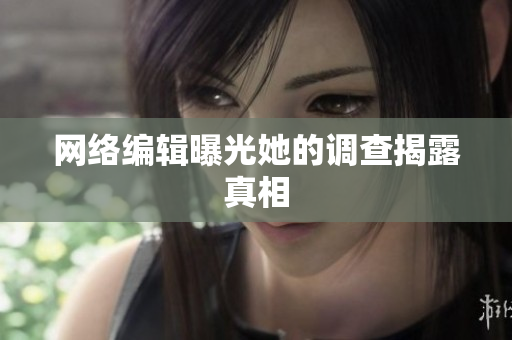 网络编辑曝光她的调查揭露真相