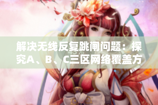 解决无线反复跳闸问题：探究A、B、C三区网络覆盖方案