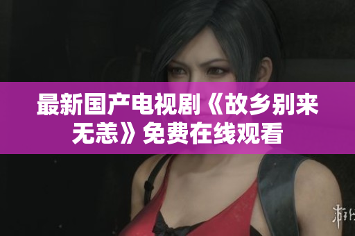 最新国产电视剧《故乡别来无恙》免费在线观看