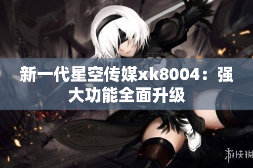新一代星空传媒xk8004：强大功能全面升级