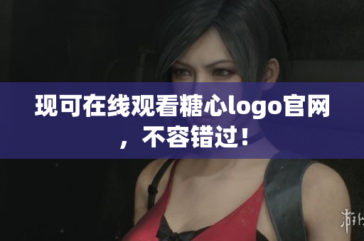 现可在线观看糖心logo官网，不容错过！