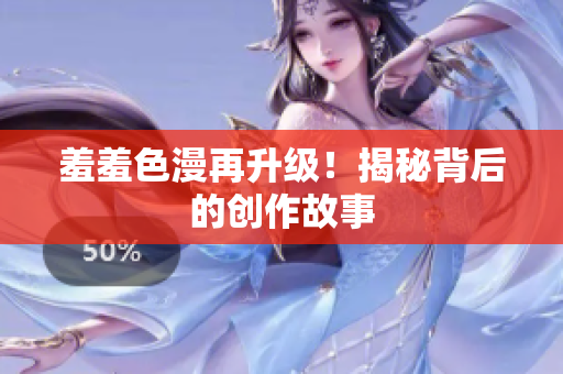 羞羞色漫再升级！揭秘背后的创作故事