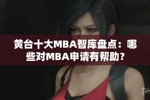黄台十大MBA智库盘点：哪些对MBA申请有帮助？