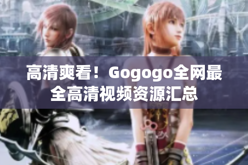 高清爽看！Gogogo全网最全高清视频资源汇总