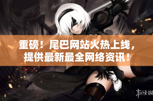 重磅！尾巴网站火热上线，提供最新最全网络资讯！