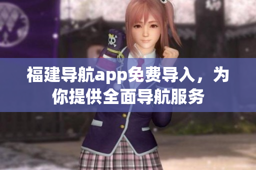 福建导航app免费导入，为你提供全面导航服务