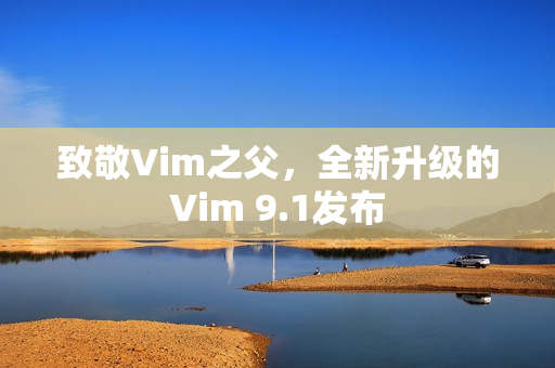致敬Vim之父，全新升级的Vim 9.1发布