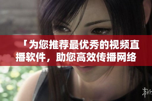 「为您推荐最优秀的视频直播软件，助您高效传播网络信息」