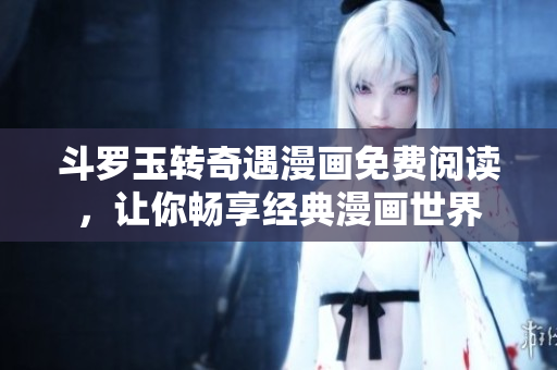 斗罗玉转奇遇漫画免费阅读，让你畅享经典漫画世界