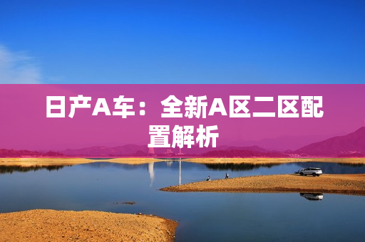 日产A车：全新A区二区配置解析