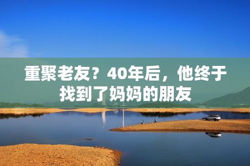 重聚老友？40年后，他终于找到了妈妈的朋友