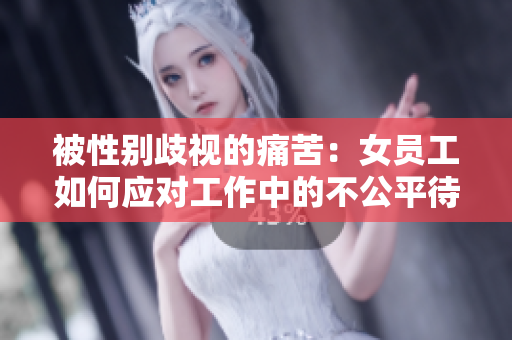 被性别歧视的痛苦：女员工如何应对工作中的不公平待遇