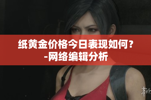 纸黄金价格今日表现如何？-网络编辑分析