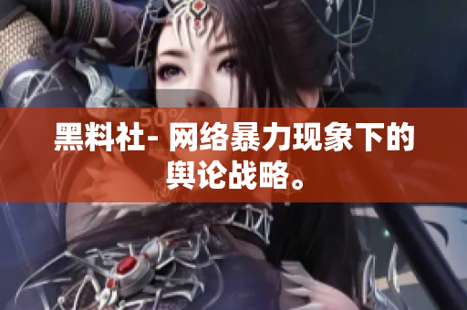 黑料社- 网络暴力现象下的舆论战略。