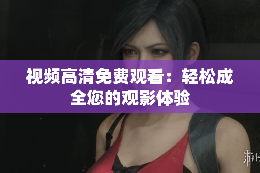 视频高清免费观看：轻松成全您的观影体验
